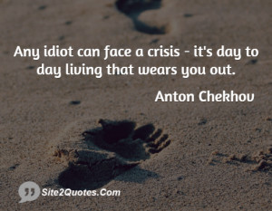 ... idiot can face a crisis - it's day to day living that wears you out