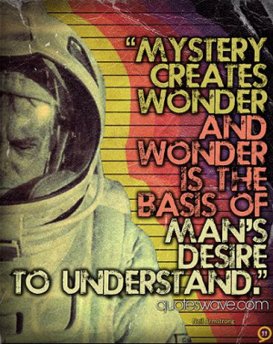 ... creates wonder and wonder is the basis of man's desire to understand