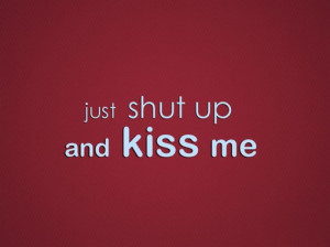 Just shut up and kiss me