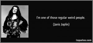 one of those regular weird people. - Janis Joplin