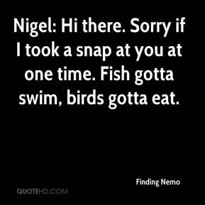 ... at you at one time. Fish gotta swim, birds gotta eat. - Finding Nemo