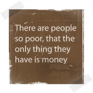 There are people so poor, that the only thing they have is money.