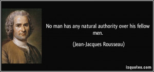 ... has any natural authority over his fellow men. - Jean-Jacques Rousseau