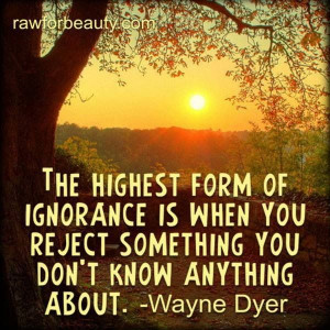The highest form of ignorance is when you reject something you know ...