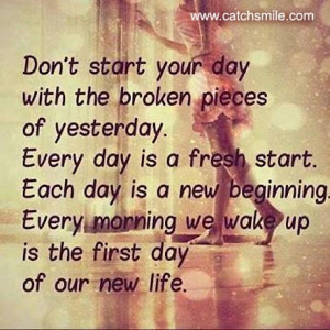 Dont Start Your Day with the broken pieces of yesterday, Everyday is a ...