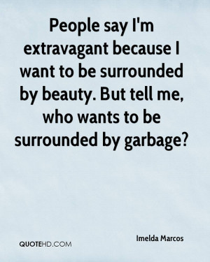 People say I'm extravagant because I want to be surrounded by beauty ...