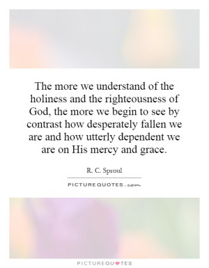 The more we understand of the holiness and the righteousness of God ...