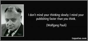 don't mind your thinking slowly; I mind your publishing faster than ...