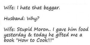 Wife :I hate that beggar . Husband:Why? Wife: Stupid Moron.. I gave ...