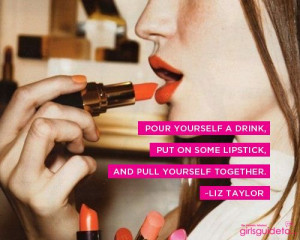 ... drink, put on some lipstick, and pull yourself together. ~Liz Taylor