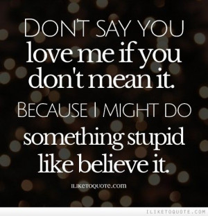 Don't say you love me if you don't mean it. Because I might do ...