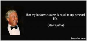That my business success is equal to my personal life. - Merv Griffin