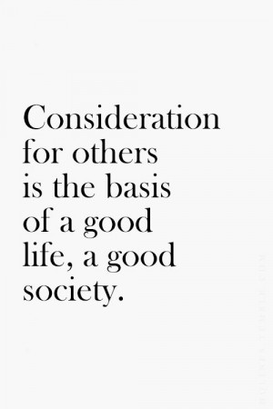Consideration for others is the basis of a good life, a good society ...