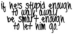 ... if he s stupid enough to walk away be smart enough to let him go