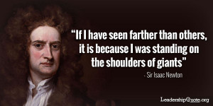 ... was standing on the shoulders of giants.” – Sir Isaac Newton