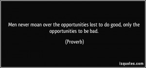 Men never moan over the opportunities lost to do good, only the ...