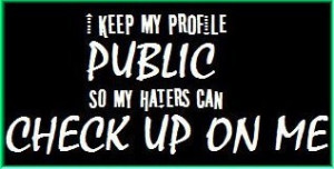 keep my profile public so my haters can check up on me