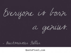 Everyone is born a genius. - Buckminster Fuller. View more images...