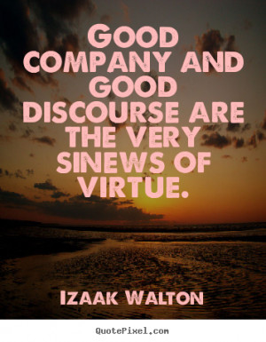 Good company and good discourse are the very sinews of virtue. Izaak ...