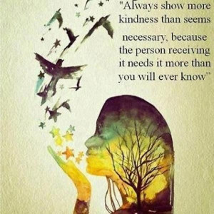 Always show more kindness than seems necessary...