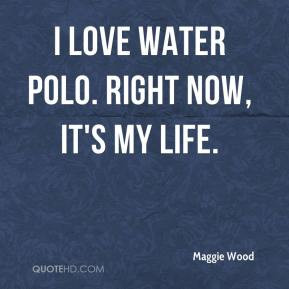 Maggie Wood - I love water polo. Right now, it's my life.