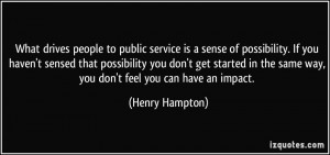 What drives people to public service is a sense of possibility. If you ...