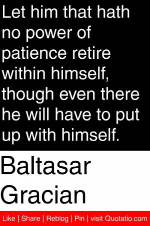 Baltasar Gracian - Let him that hath no power of patience retire ...