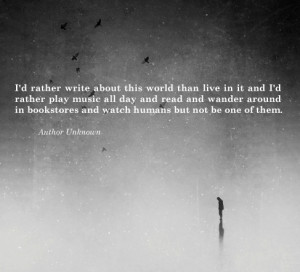 rather write about this world than live in it and I’d rather ...