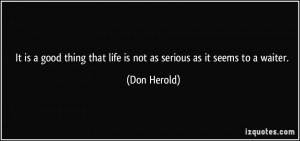 ... that life is not as serious as it seems to a waiter. - Don Herold