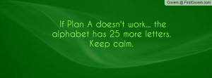 If Plan A doesn't work... the alphabet has 25 more letters. Keep calm.
