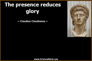 ... presence reduces glory - Claudius Claudianus Quotes - StatusMind.com