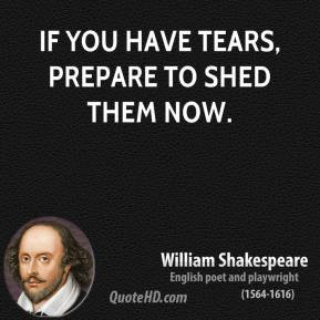 William Shakespeare - If you have tears, prepare to shed them now.