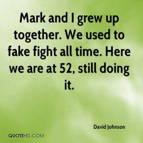 David Johnson - Mark and I grew up together. We used to fake fight all ...