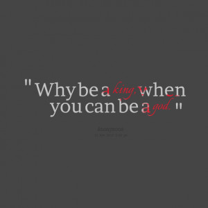 Quotes Picture: why be a king, when you can be a god