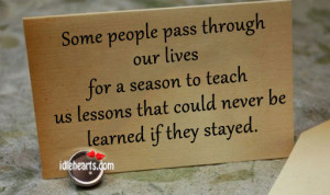 Some people pass through our lives for a season to teach