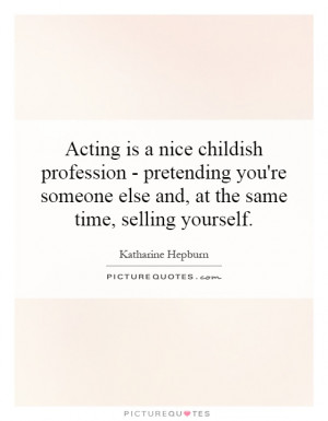 Acting is a nice childish profession - pretending you're someone else ...