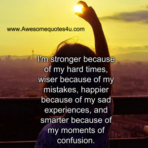stronger because of my hard times, wiser because of my mistakes ...