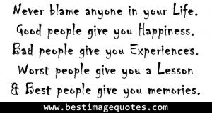 Never blame anyone in your Life . Good people give you Happiness . Bad ...