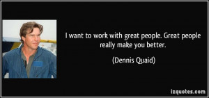 want to work with great people. Great people really make you better ...