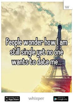 People wonder how I am still single yet no one wants to date me... # ...