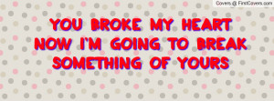 you broke my heartnow i'm going to break something of yours , Pictures