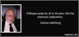 ... by 30 or 40 years, that has enormous implications. - Joshua Lederberg