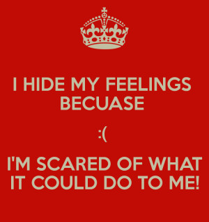HIDE MY FEELINGS BECUASE :( I'M SCARED OF WHAT IT COULD DO TO ME!