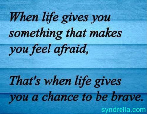 When life gives you something that makes you feel afraid, that’s ...