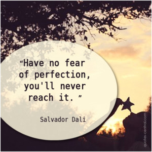 Have no fear of perfection, you will never reach it. Salvador Dali