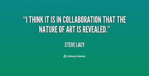 think it is in collaboration that the nature of art is revealed ...