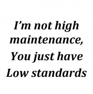Not High Maintenance You Just Have Low Standards