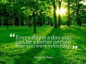 Every day is a day you can be a better person than you were yesterday ...