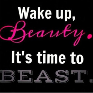 Wake up beauty! It's time to BEAST!