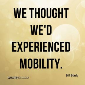 Bill Black - We thought we'd experienced mobility.